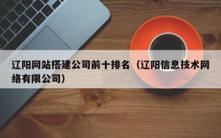 永康辽阳网站搭建公司前十排名（辽阳信息技术网络有限公司）