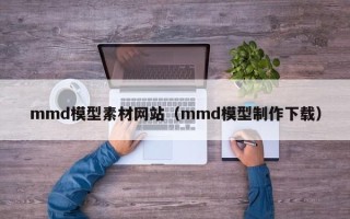永康mmd模型素材网站（mmd模型制作下载）