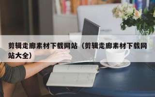 永康剪辑走廊素材下载网站（剪辑走廊素材下载网站大全）