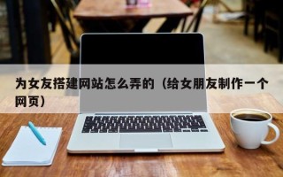 永康为女友搭建网站怎么弄的（给女朋友制作一个网页）