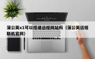 永康蒲公英x1可以搭建远程网站吗（蒲公英远程联机官网）