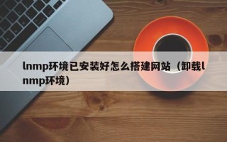 永康lnmp环境已安装好怎么搭建网站（卸载lnmp环境）